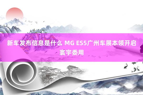 新车发布信息是什么 MG ES5广州车展本领开启寰宇委用