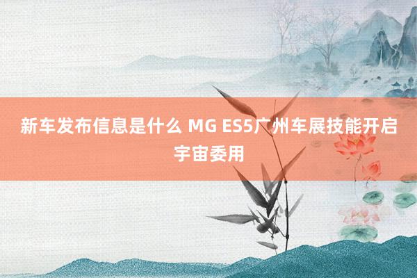 新车发布信息是什么 MG ES5广州车展技能开启宇宙委用