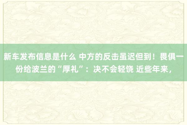 新车发布信息是什么 中方的反击虽迟但到！畏俱一份给波兰的“厚礼”：决不会轻饶 近些年来，