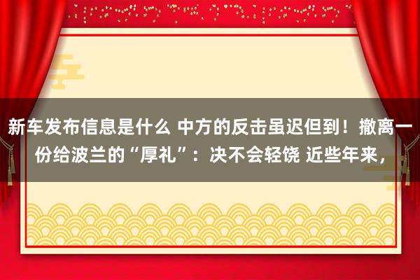 新车发布信息是什么 中方的反击虽迟但到！撤离一份给波兰的“厚礼”：决不会轻饶 近些年来，