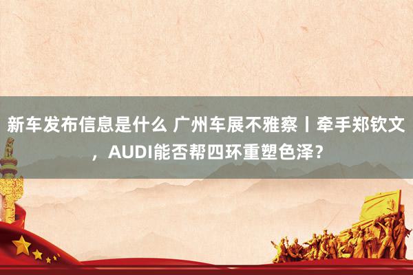 新车发布信息是什么 广州车展不雅察丨牵手郑钦文，AUDI能否帮四环重塑色泽？