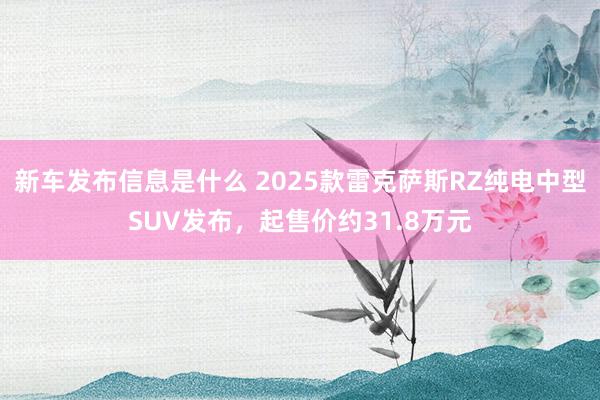 新车发布信息是什么 2025款雷克萨斯RZ纯电中型SUV发布，起售价约31.8万元