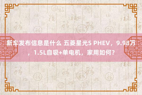 新车发布信息是什么 五菱星光S PHEV，9.98万，1.5L自吸+单电机，家用如何？