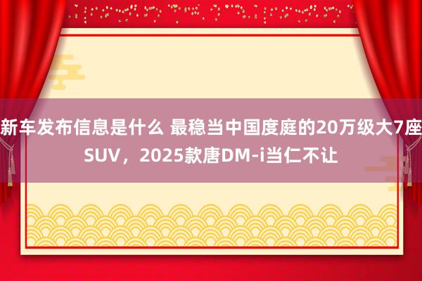 新车发布信息是什么 最稳当中国度庭的20万级大7座SUV，2025款唐DM-i当仁不让