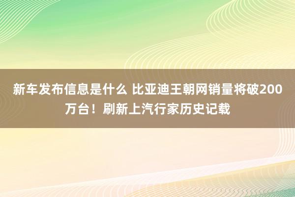 新车发布信息是什么 比亚迪王朝网销量将破200万台！刷新上汽行家历史记载