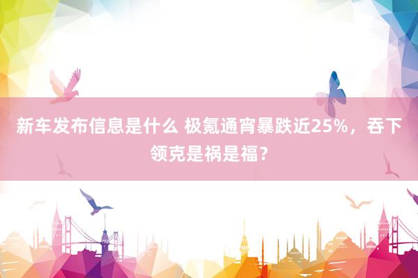 新车发布信息是什么 极氪通宵暴跌近25%，吞下领克是祸是福？