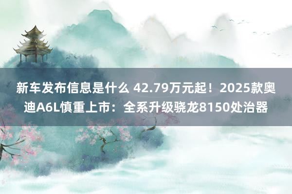 新车发布信息是什么 42.79万元起！2025款奥迪A6L慎重上市：全系升级骁龙8150处治器