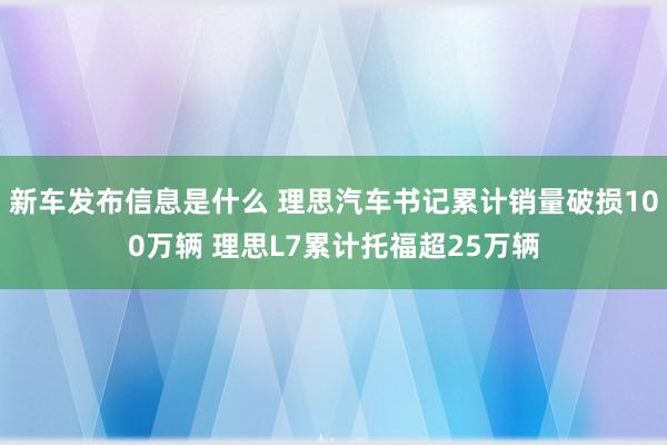 新车发布信息是什么 理思汽车书记累计销量破损100万辆 理思L7累计托福超25万辆