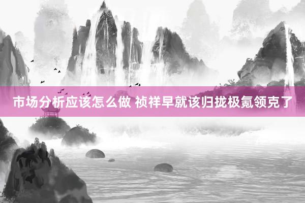 市场分析应该怎么做 祯祥早就该归拢极氪领克了