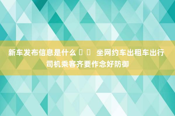 新车发布信息是什么 		 坐网约车出租车出行 司机乘客齐要作念好防御