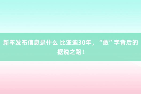 新车发布信息是什么 比亚迪30年，“敢”字背后的据说之路！