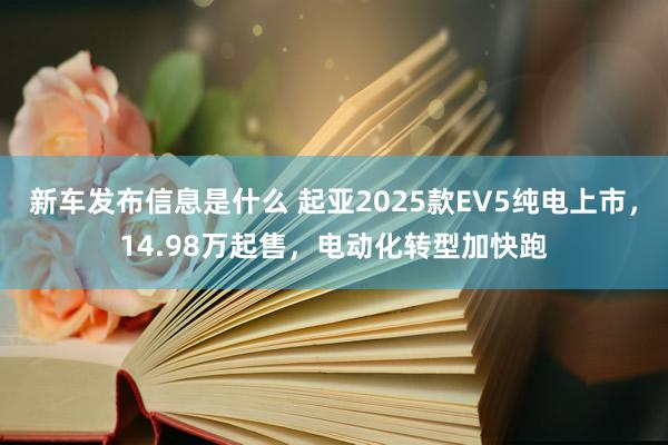 新车发布信息是什么 起亚2025款EV5纯电上市，14.98万起售，电动化转型加快跑