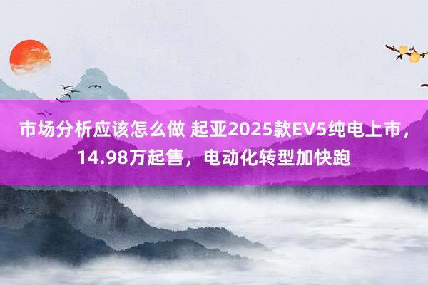 市场分析应该怎么做 起亚2025款EV5纯电上市，14.98万起售，电动化转型加快跑