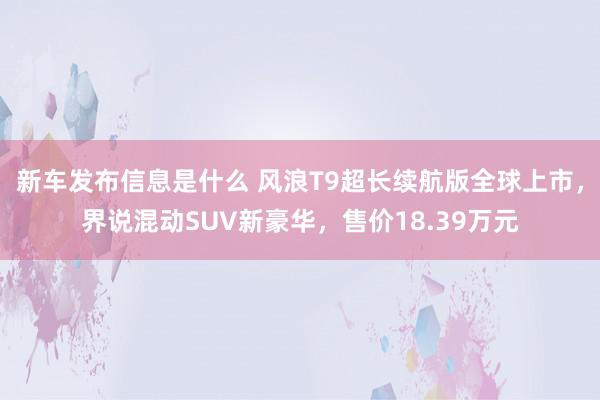 新车发布信息是什么 风浪T9超长续航版全球上市，界说混动SUV新豪华，售价18.39万元