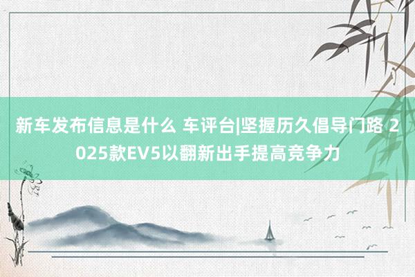 新车发布信息是什么 车评台|坚握历久倡导门路 2025款EV5以翻新出手提高竞争力