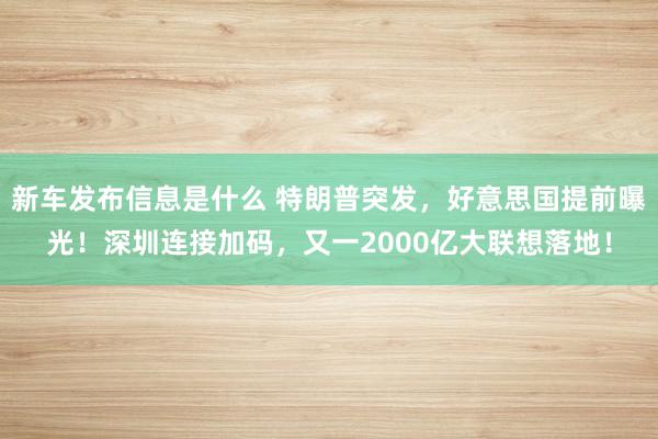 新车发布信息是什么 特朗普突发，好意思国提前曝光！深圳连接加码，又一2000亿大联想落地！