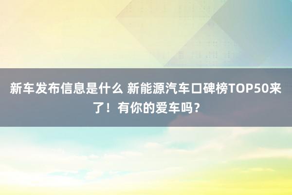 新车发布信息是什么 新能源汽车口碑榜TOP50来了！有你的爱车吗？