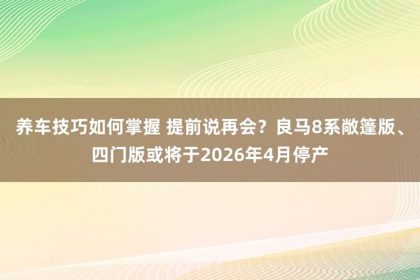 养车技巧如何掌握 提前说再会？良马8系敞篷版、四门版或将于2026年4月停产