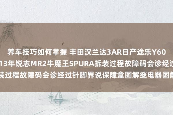 养车技巧如何掌握 丰田汉兰达3AR日产途乐Y60维修手册电路图尊府2013年锐志MR2牛魔王SPURA拆装过程故障码会诊经过针脚界说保障盒图解继电器图解线束走