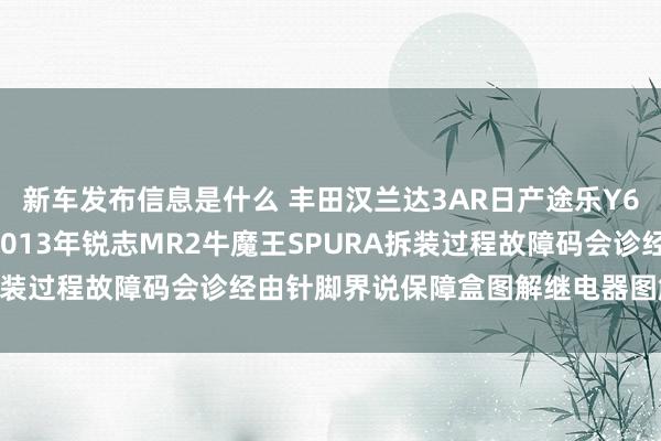 新车发布信息是什么 丰田汉兰达3AR日产途乐Y60维修手册电路图贵寓2013年锐志MR2牛魔王SPURA拆装过程故障码会诊经由针脚界说保障盒图解继电器图解线束走