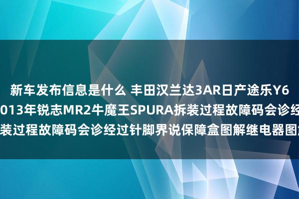 新车发布信息是什么 丰田汉兰达3AR日产途乐Y60维修手册电路图贵府2013年锐志MR2牛魔王SPURA拆装过程故障码会诊经过针脚界说保障盒图解继电器图解线束走