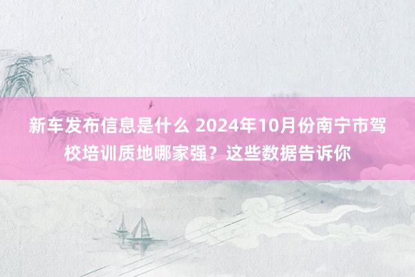 新车发布信息是什么 2024年10月份南宁市驾校培训质地哪家强？这些数据告诉你