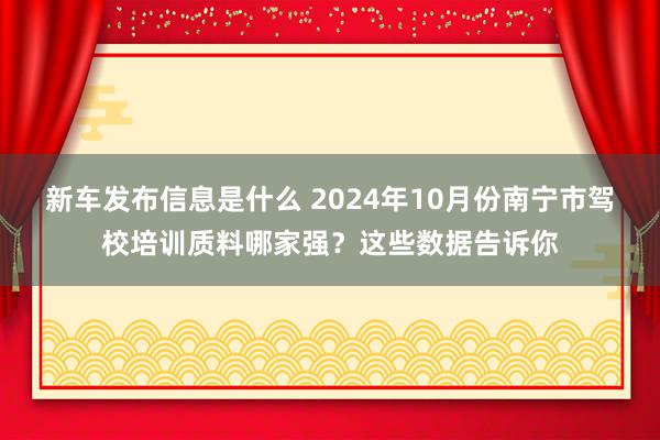 新车发布信息是什么 2024年10月份南宁市驾校培训质料哪家强？这些数据告诉你