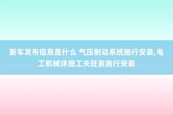 新车发布信息是什么 气压制动系统施行安装,电工机械详细工夫狂妄施行安装