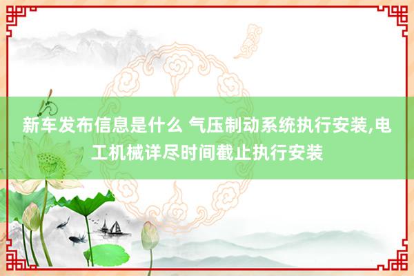 新车发布信息是什么 气压制动系统执行安装,电工机械详尽时间截止执行安装