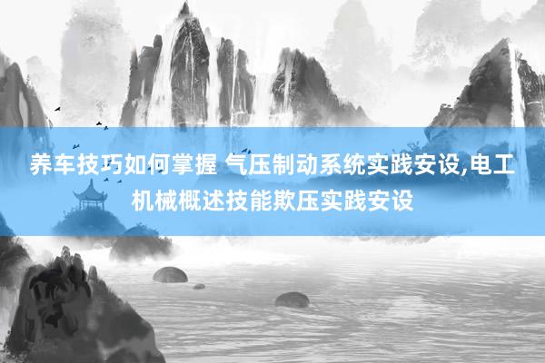 养车技巧如何掌握 气压制动系统实践安设,电工机械概述技能欺压实践安设