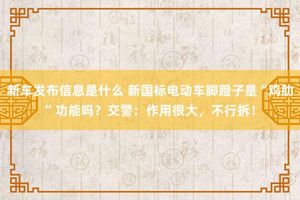 新车发布信息是什么 新国标电动车脚蹬子是“鸡肋”功能吗？交警：作用很大，不行拆！