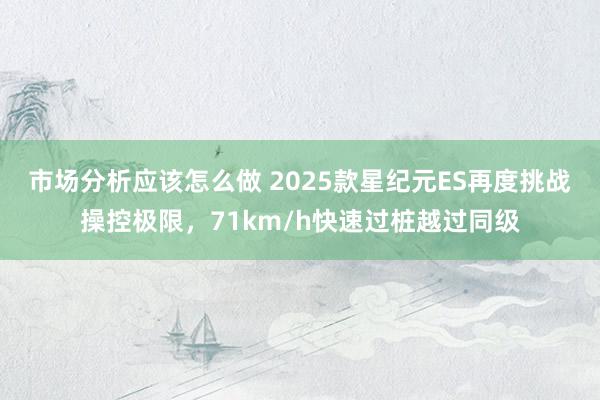 市场分析应该怎么做 2025款星纪元ES再度挑战操控极限，71km/h快速过桩越过同级