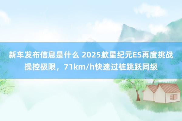 新车发布信息是什么 2025款星纪元ES再度挑战操控极限，71km/h快速过桩跳跃同级