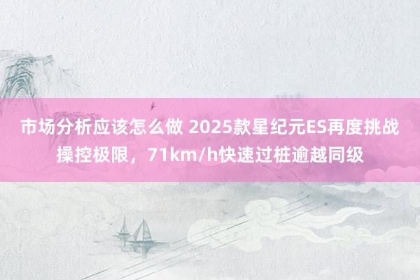 市场分析应该怎么做 2025款星纪元ES再度挑战操控极限，71km/h快速过桩逾越同级