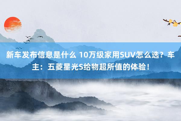 新车发布信息是什么 10万级家用SUV怎么选？车主：五菱星光S给物超所值的体验！