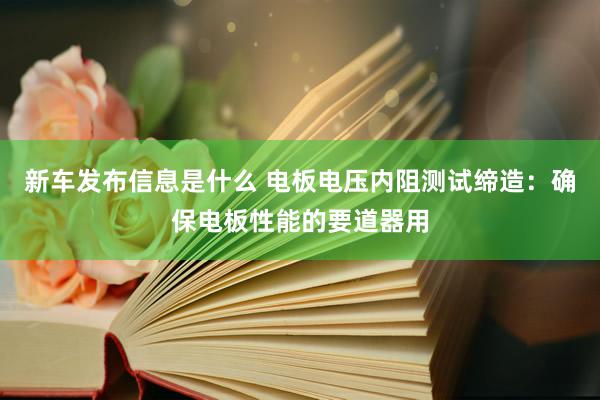 新车发布信息是什么 电板电压内阻测试缔造：确保电板性能的要道器用