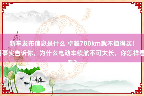 新车发布信息是什么 卓越700km就不值得买！用事实告诉你，为什么电动车续航不可太长，你怎样看？