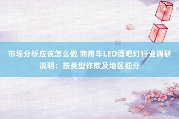 市场分析应该怎么做 商用车LED酒吧灯行业调研说明：按类型诈欺及地区细分