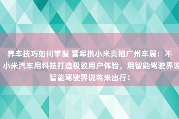 养车技巧如何掌握 雷军携小米亮相广州车展：不啻于速率！小米汽车用科技打造极致用户体验，用智能驾驶界说将来出行！