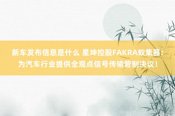 新车发布信息是什么 星坤控股FAKRA蚁集器：为汽车行业提供全观点信号传输管制决议！