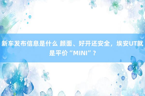 新车发布信息是什么 颜面、好开还安全，埃安UT就是平价“MINI”？