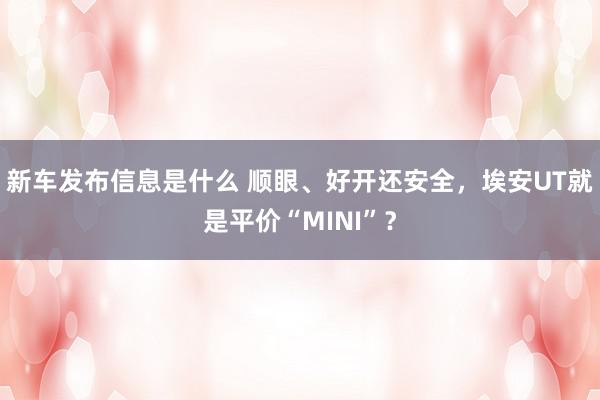 新车发布信息是什么 顺眼、好开还安全，埃安UT就是平价“MINI”？