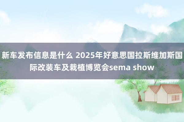 新车发布信息是什么 2025年好意思国拉斯维加斯国际改装车及栽植博览会sema show