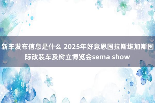 新车发布信息是什么 2025年好意思国拉斯维加斯国际改装车及树立博览会sema show