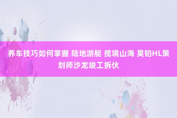 养车技巧如何掌握 陆地游艇 揽境山海 昊铂HL策划师沙龙竣工拆伙