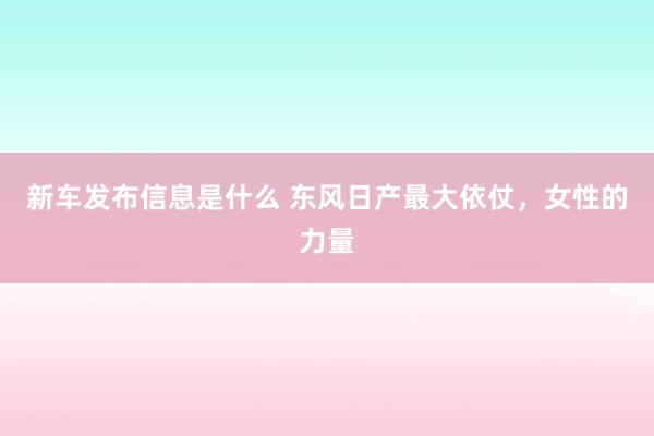 新车发布信息是什么 东风日产最大依仗，女性的力量