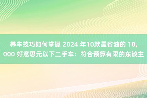 养车技巧如何掌握 2024 年10款最省油的 10,000 好意思元以下二手车：符合预算有限的东谈主