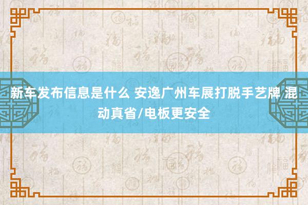 新车发布信息是什么 安逸广州车展打脱手艺牌 混动真省/电板更安全