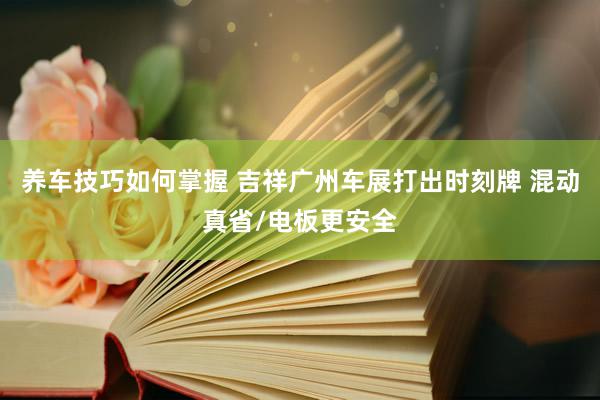 养车技巧如何掌握 吉祥广州车展打出时刻牌 混动真省/电板更安全