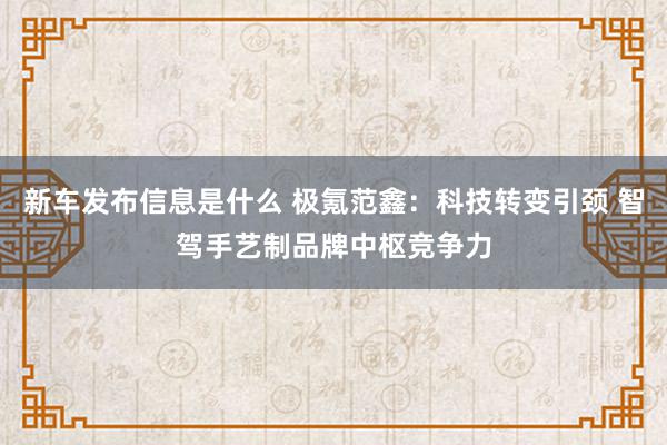 新车发布信息是什么 极氪范鑫：科技转变引颈 智驾手艺制品牌中枢竞争力